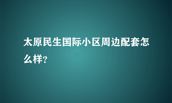 太原民生国际小区周边配套怎么样？