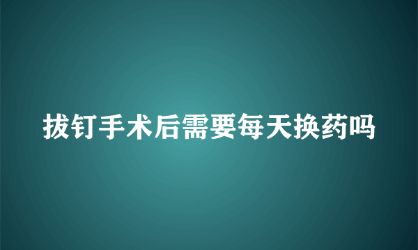 拔钉手术后需要每天换药吗