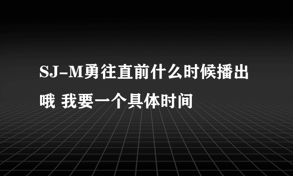 SJ-M勇往直前什么时候播出哦 我要一个具体时间