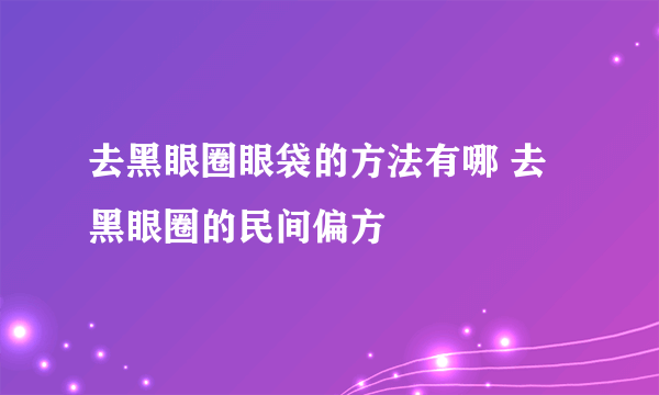 去黑眼圈眼袋的方法有哪 去黑眼圈的民间偏方