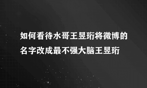 如何看待水哥王昱珩将微博的名字改成最不强大脑王昱珩