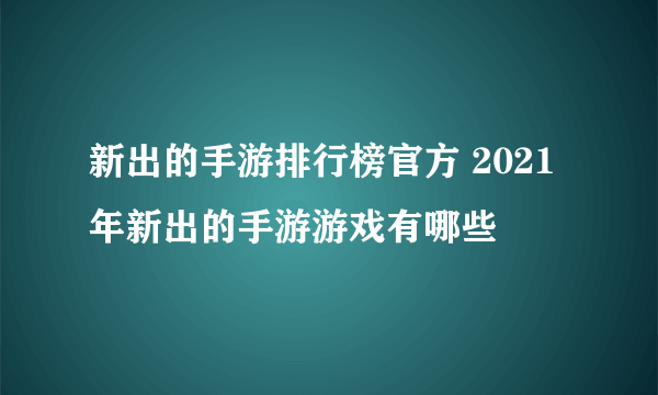 新出的手游排行榜官方 2021年新出的手游游戏有哪些