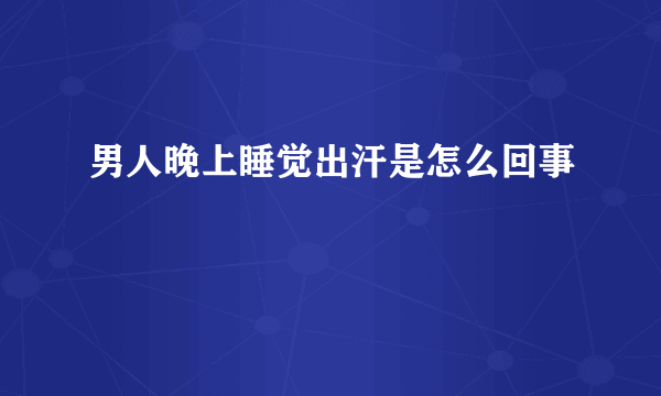 男人晚上睡觉出汗是怎么回事