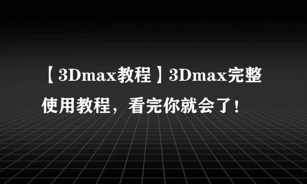 【3Dmax教程】3Dmax完整使用教程，看完你就会了！