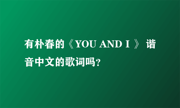 有朴春的《YOU AND I 》 谐音中文的歌词吗？