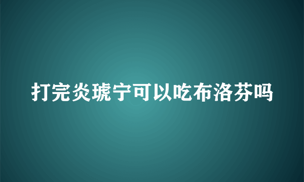 打完炎琥宁可以吃布洛芬吗