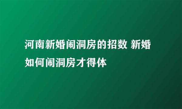 河南新婚闹洞房的招数 新婚如何闹洞房才得体