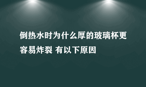 倒热水时为什么厚的玻璃杯更容易炸裂 有以下原因