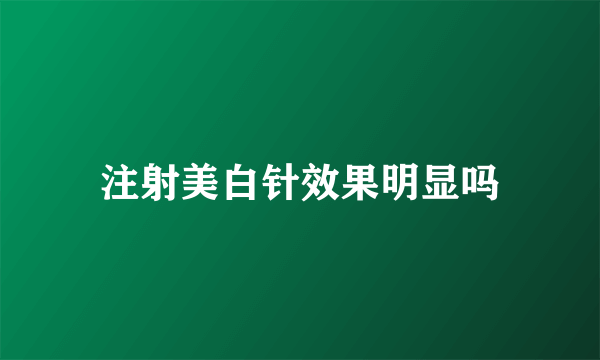 注射美白针效果明显吗