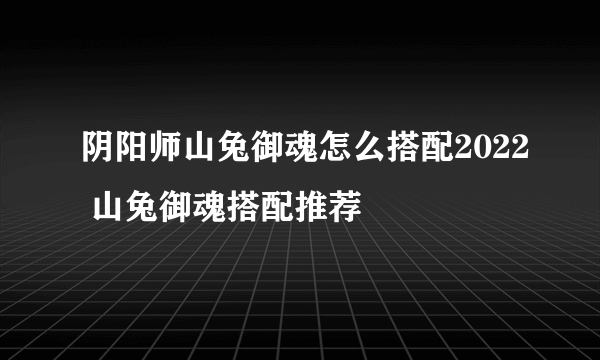 阴阳师山兔御魂怎么搭配2022 山兔御魂搭配推荐