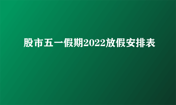 股市五一假期2022放假安排表 