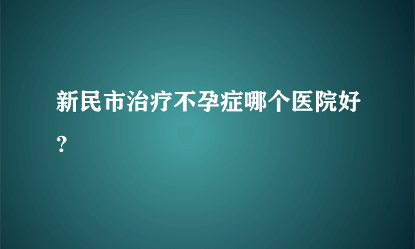 新民市治疗不孕症哪个医院好？