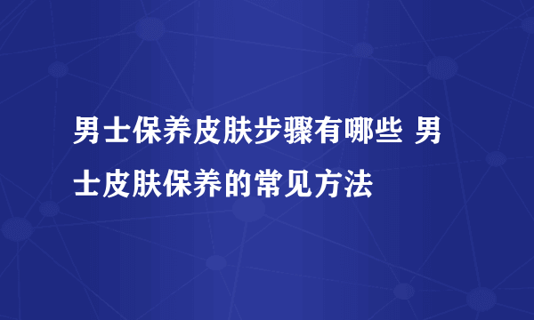 男士保养皮肤步骤有哪些 男士皮肤保养的常见方法