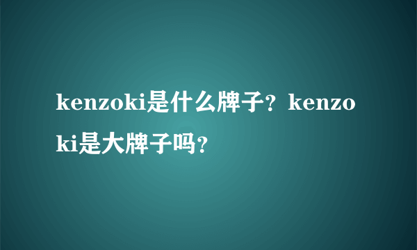 kenzoki是什么牌子？kenzoki是大牌子吗？