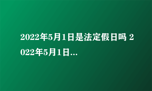 2022年5月1日是法定假日吗 2022年5月1日怎么放假