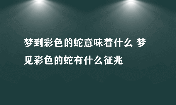 梦到彩色的蛇意味着什么 梦见彩色的蛇有什么征兆