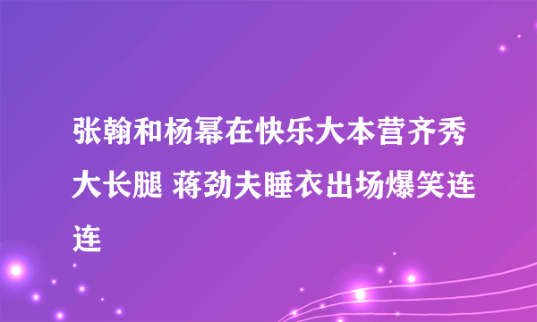 张翰和杨幂在快乐大本营齐秀大长腿 蒋劲夫睡衣出场爆笑连连