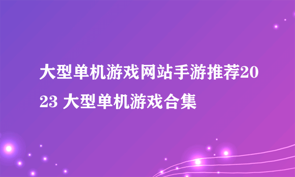 大型单机游戏网站手游推荐2023 大型单机游戏合集