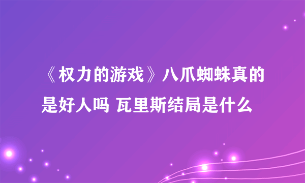 《权力的游戏》八爪蜘蛛真的是好人吗 瓦里斯结局是什么