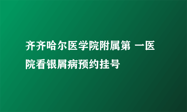 齐齐哈尔医学院附属第 一医院看银屑病预约挂号