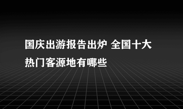 国庆出游报告出炉 全国十大热门客源地有哪些