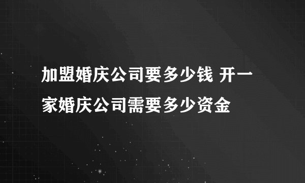 加盟婚庆公司要多少钱 开一家婚庆公司需要多少资金