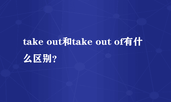 take out和take out of有什么区别？