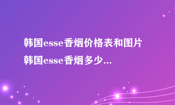 韩国esse香烟价格表和图片 韩国esse香烟多少钱一盒(最经典的4款）