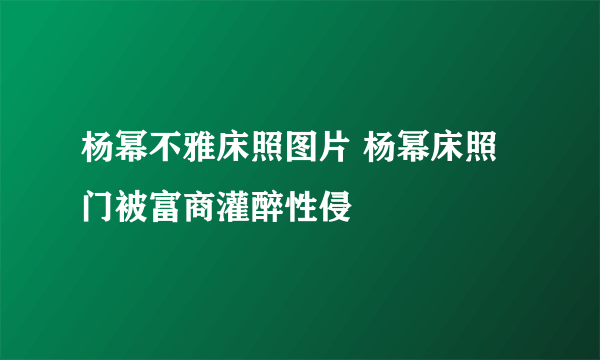 杨幂不雅床照图片 杨幂床照门被富商灌醉性侵