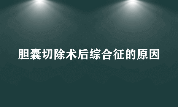 胆囊切除术后综合征的原因