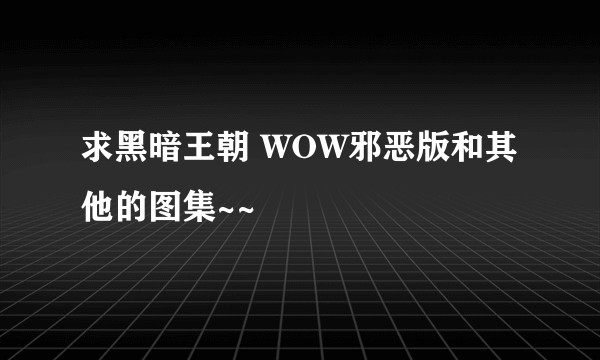 求黑暗王朝 WOW邪恶版和其他的图集~~