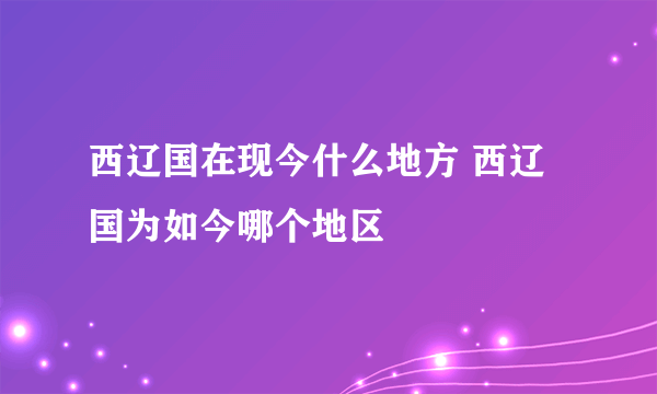 西辽国在现今什么地方 西辽国为如今哪个地区