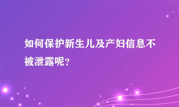 如何保护新生儿及产妇信息不被泄露呢？