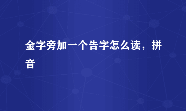 金字旁加一个告字怎么读，拼音