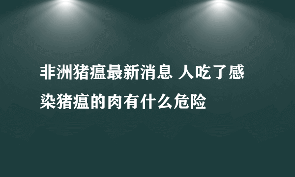 非洲猪瘟最新消息 人吃了感染猪瘟的肉有什么危险