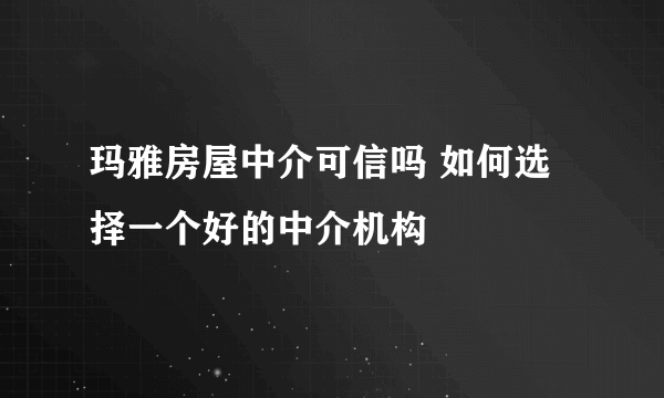 玛雅房屋中介可信吗 如何选择一个好的中介机构