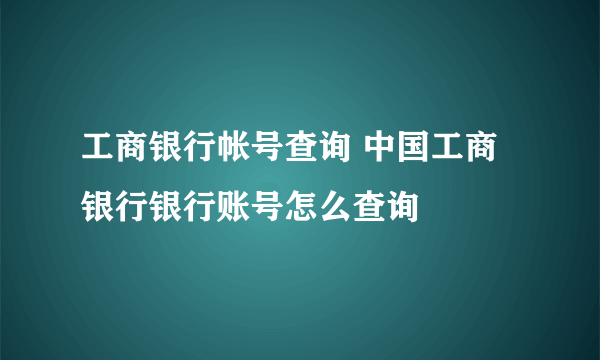 工商银行帐号查询 中国工商银行银行账号怎么查询