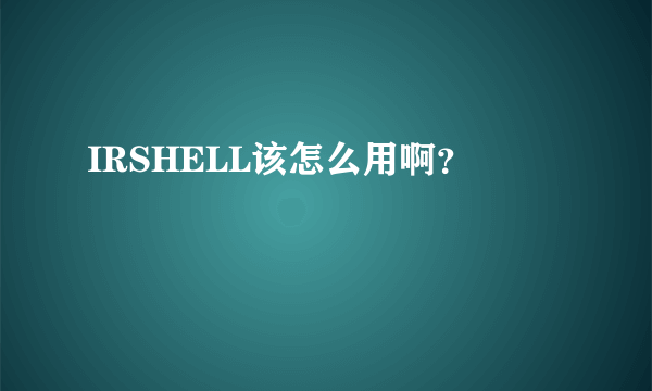 IRSHELL该怎么用啊？