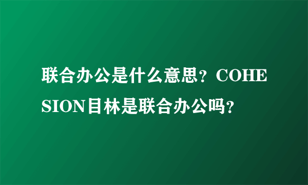 联合办公是什么意思？COHESION目林是联合办公吗？