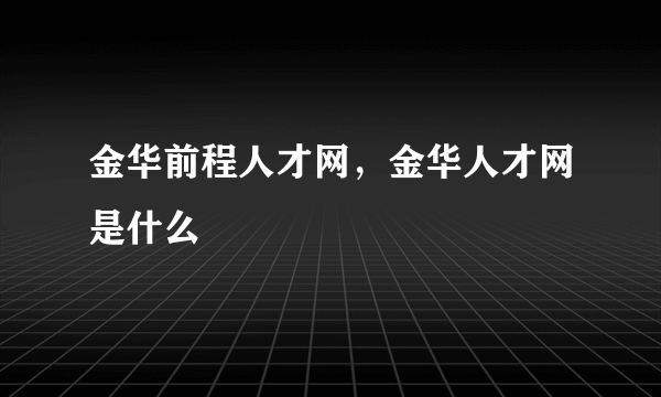 金华前程人才网，金华人才网是什么