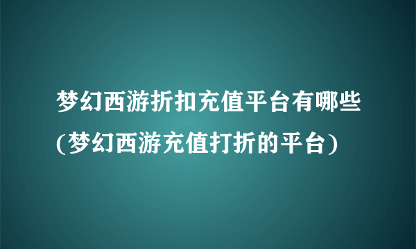 梦幻西游折扣充值平台有哪些(梦幻西游充值打折的平台)