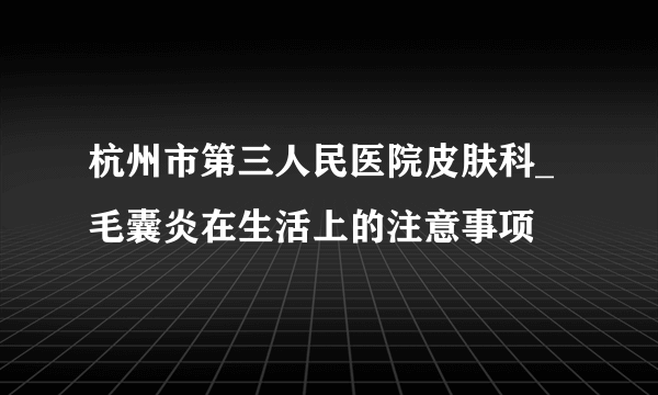 杭州市第三人民医院皮肤科_毛囊炎在生活上的注意事项