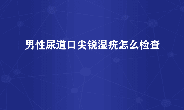 男性尿道口尖锐湿疣怎么检查