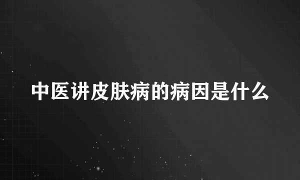 中医讲皮肤病的病因是什么