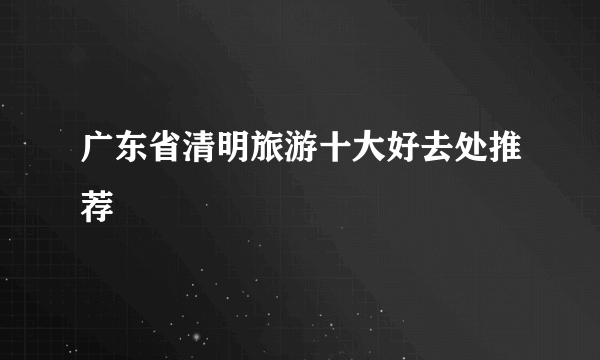 广东省清明旅游十大好去处推荐