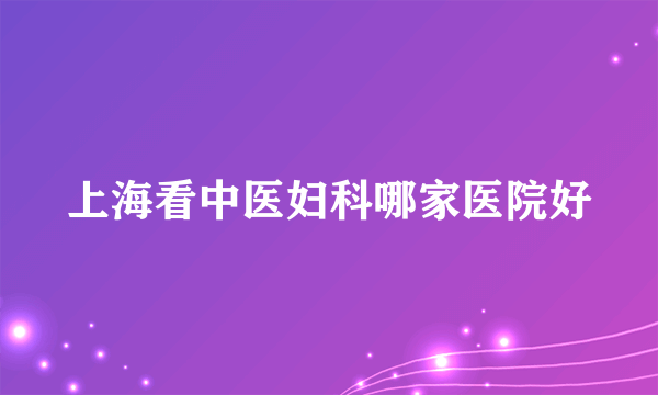 上海看中医妇科哪家医院好