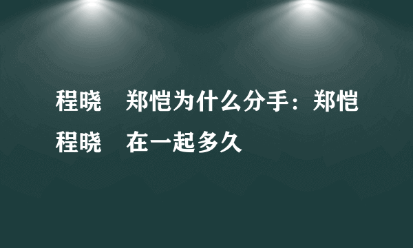 程晓玥郑恺为什么分手：郑恺程晓玥在一起多久