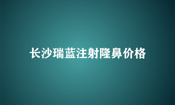 长沙瑞蓝注射隆鼻价格