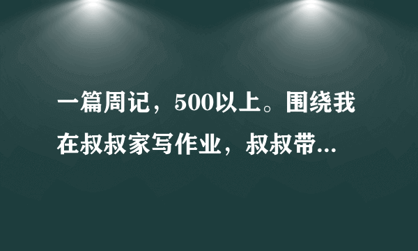 一篇周记，500以上。围绕我在叔叔家写作业，叔叔带我打篮球，（我是个新手）是在放寒假的第一周啊！快啊！