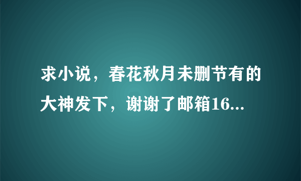 求小说，春花秋月未删节有的大神发下，谢谢了邮箱1642359362@qq.com